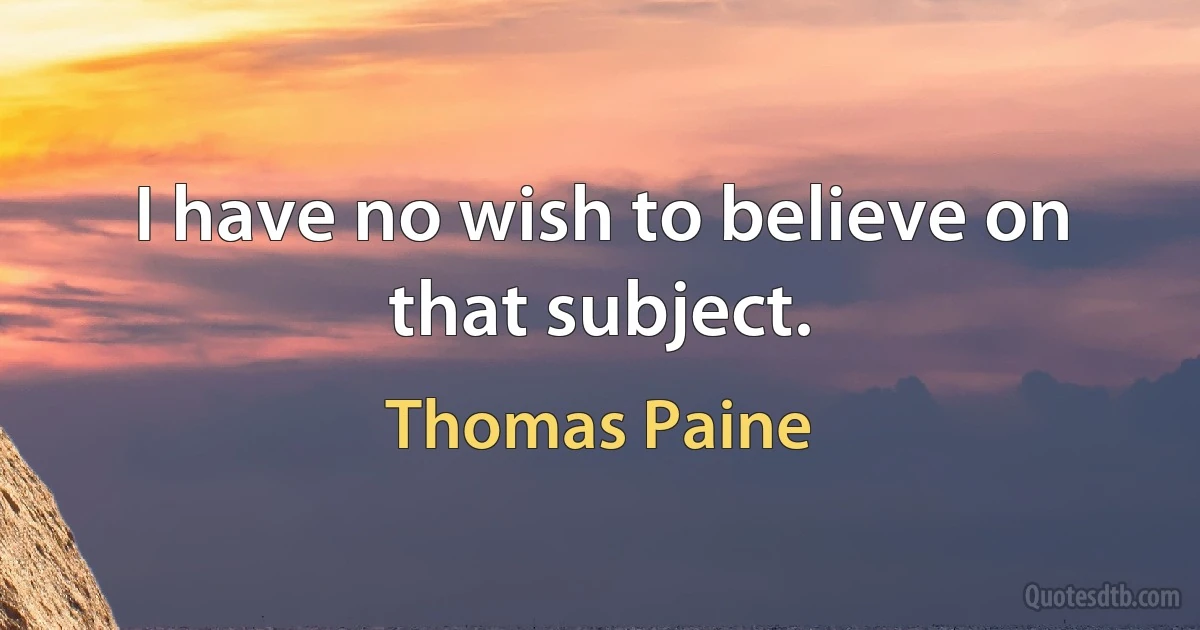 I have no wish to believe on that subject. (Thomas Paine)