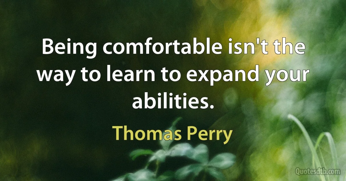 Being comfortable isn't the way to learn to expand your abilities. (Thomas Perry)