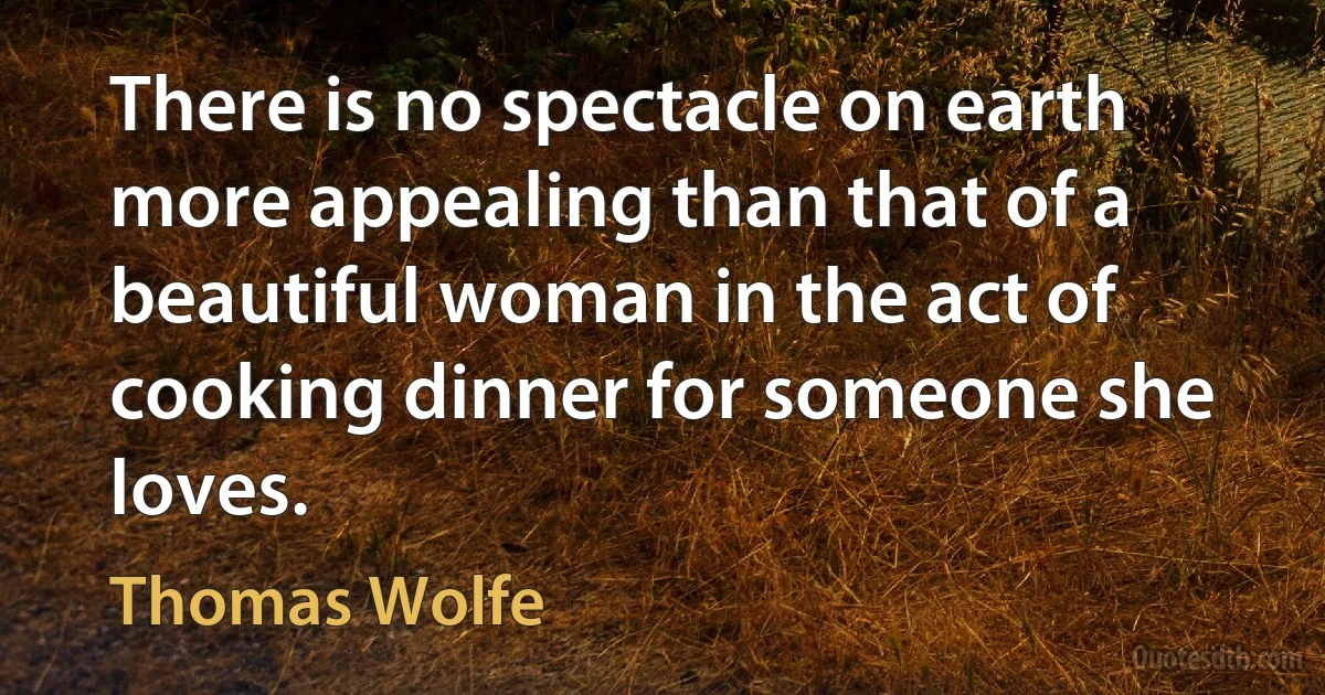 There is no spectacle on earth more appealing than that of a beautiful woman in the act of cooking dinner for someone she loves. (Thomas Wolfe)