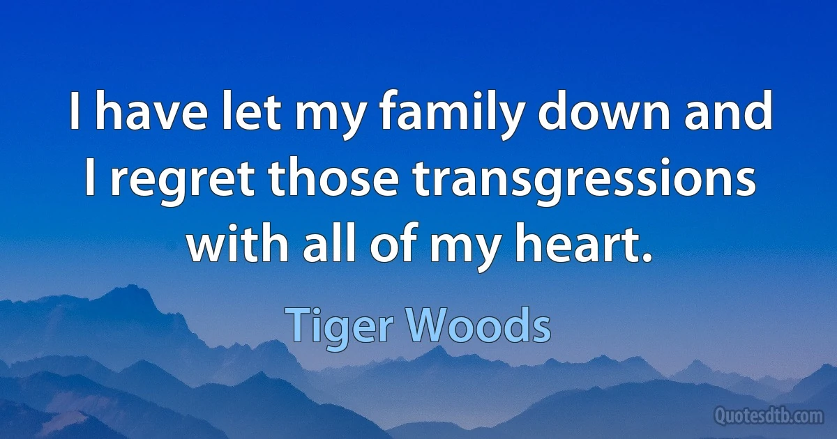 I have let my family down and I regret those transgressions with all of my heart. (Tiger Woods)