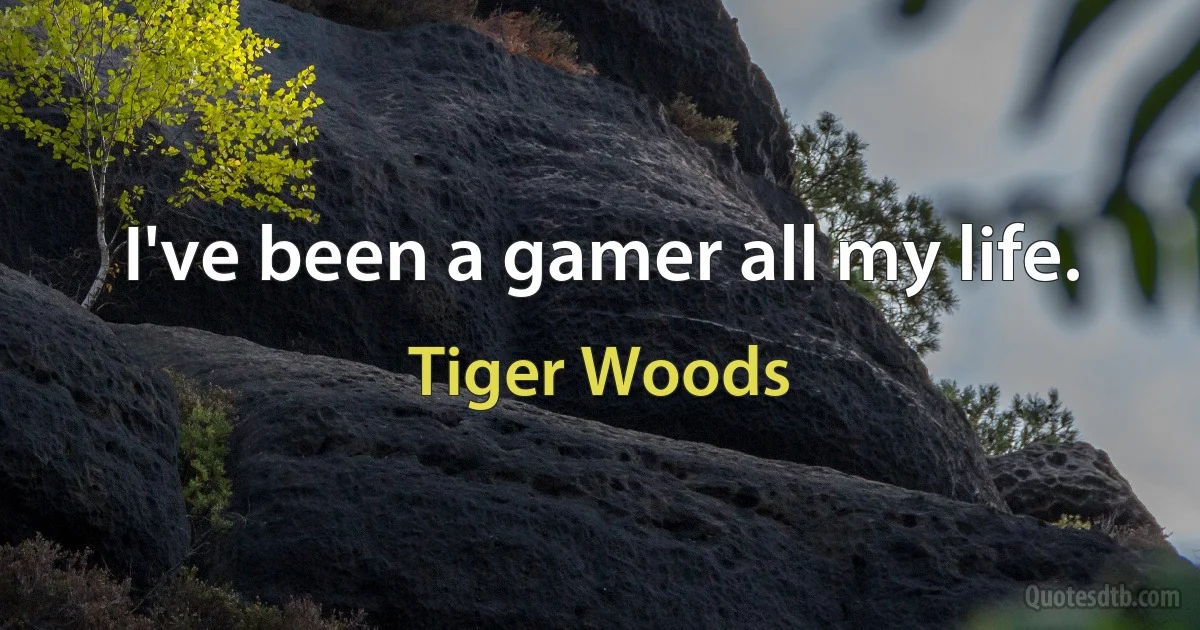 I've been a gamer all my life. (Tiger Woods)