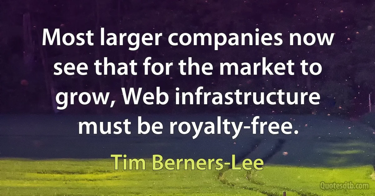 Most larger companies now see that for the market to grow, Web infrastructure must be royalty-free. (Tim Berners-Lee)