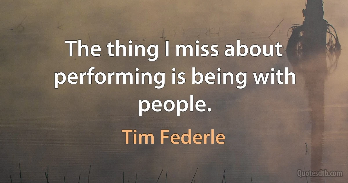 The thing I miss about performing is being with people. (Tim Federle)