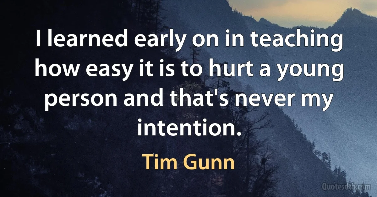 I learned early on in teaching how easy it is to hurt a young person and that's never my intention. (Tim Gunn)