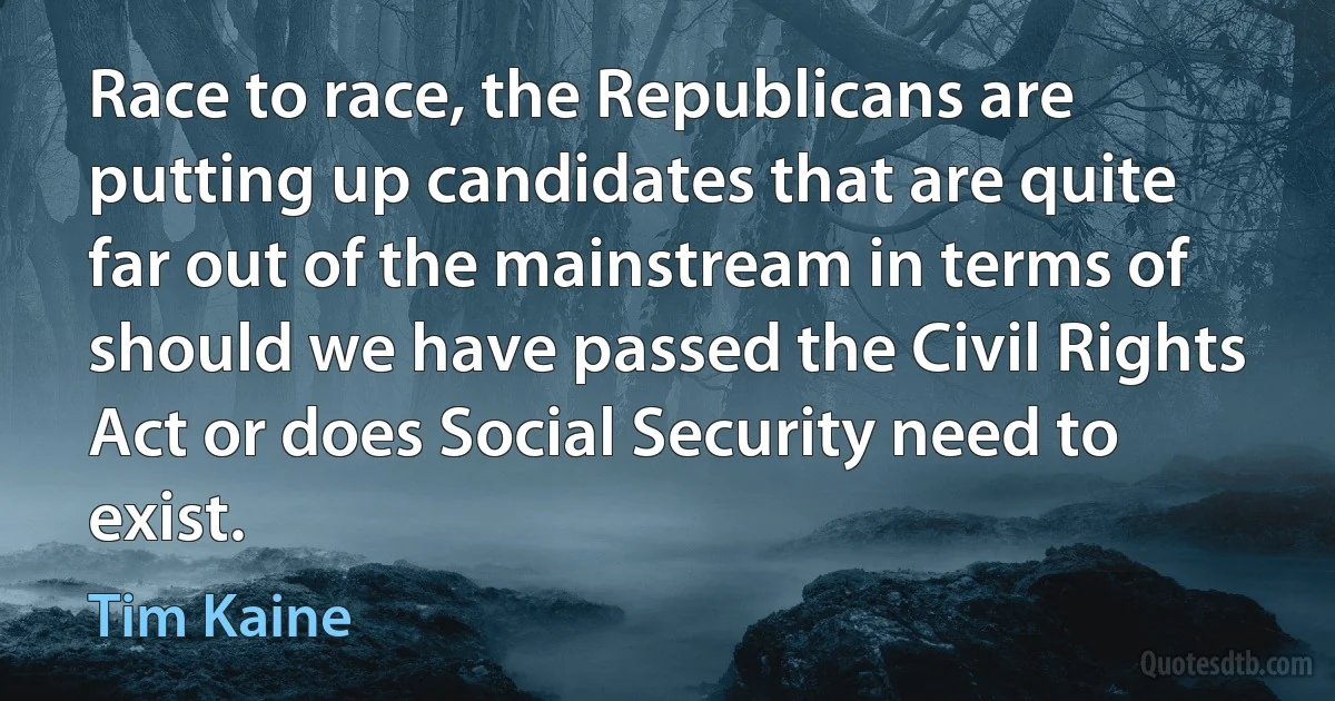 Race to race, the Republicans are putting up candidates that are quite far out of the mainstream in terms of should we have passed the Civil Rights Act or does Social Security need to exist. (Tim Kaine)