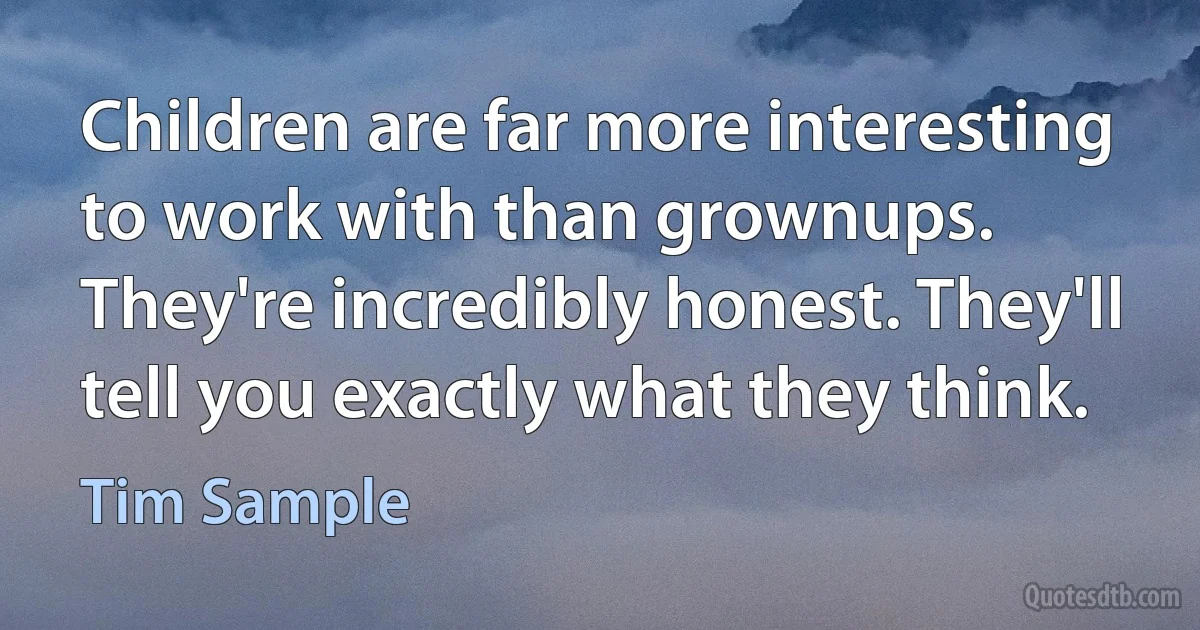 Children are far more interesting to work with than grownups. They're incredibly honest. They'll tell you exactly what they think. (Tim Sample)