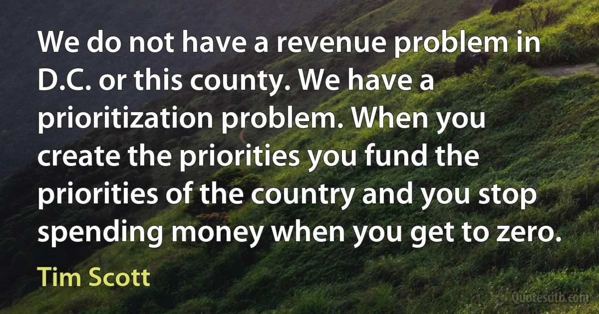 We do not have a revenue problem in D.C. or this county. We have a prioritization problem. When you create the priorities you fund the priorities of the country and you stop spending money when you get to zero. (Tim Scott)