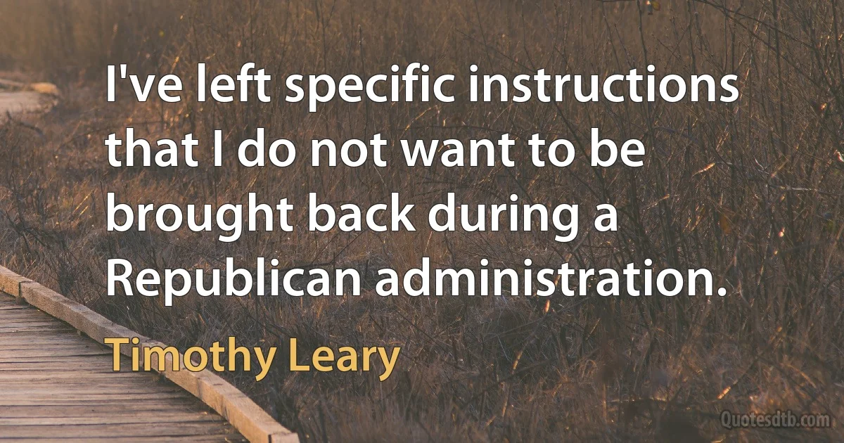 I've left specific instructions that I do not want to be brought back during a Republican administration. (Timothy Leary)