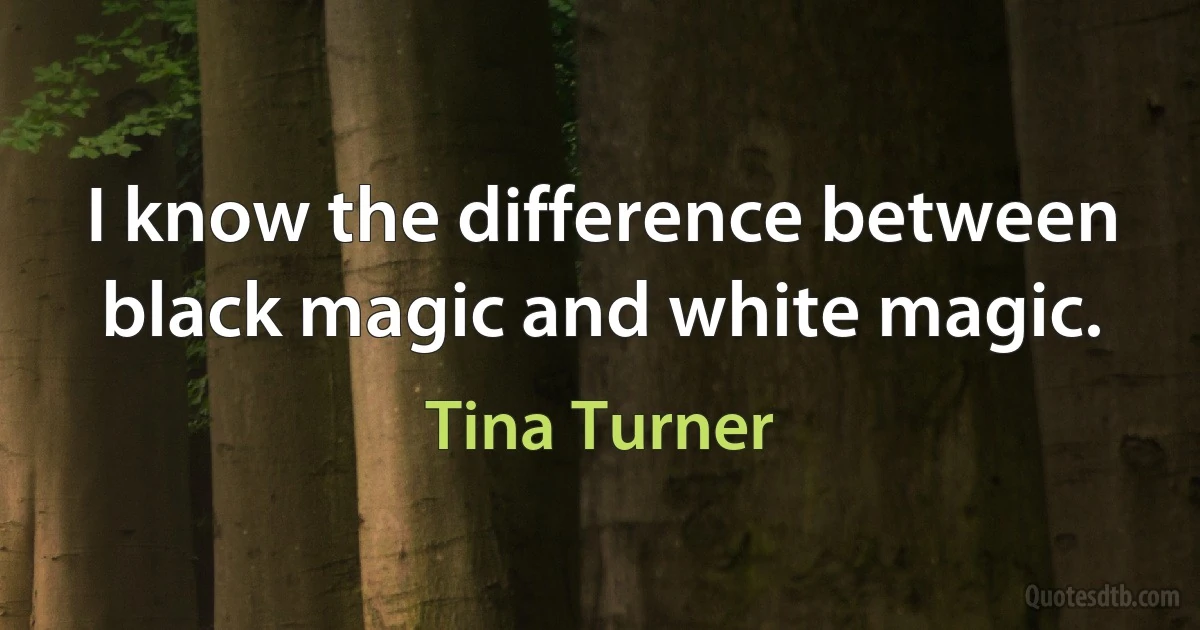 I know the difference between black magic and white magic. (Tina Turner)