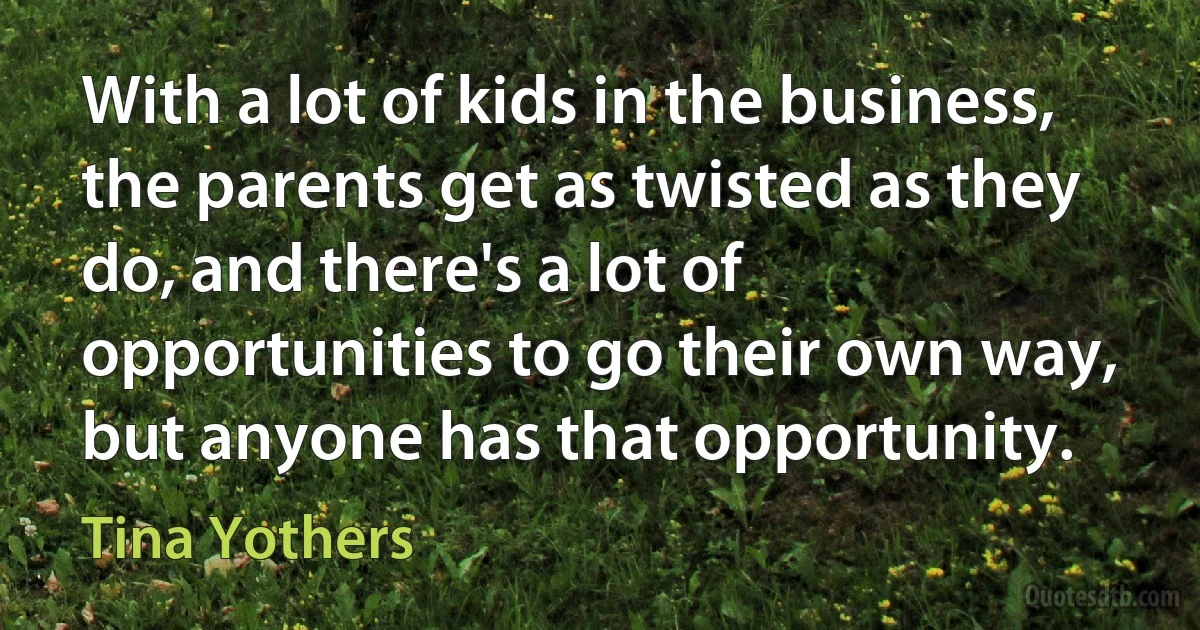 With a lot of kids in the business, the parents get as twisted as they do, and there's a lot of opportunities to go their own way, but anyone has that opportunity. (Tina Yothers)