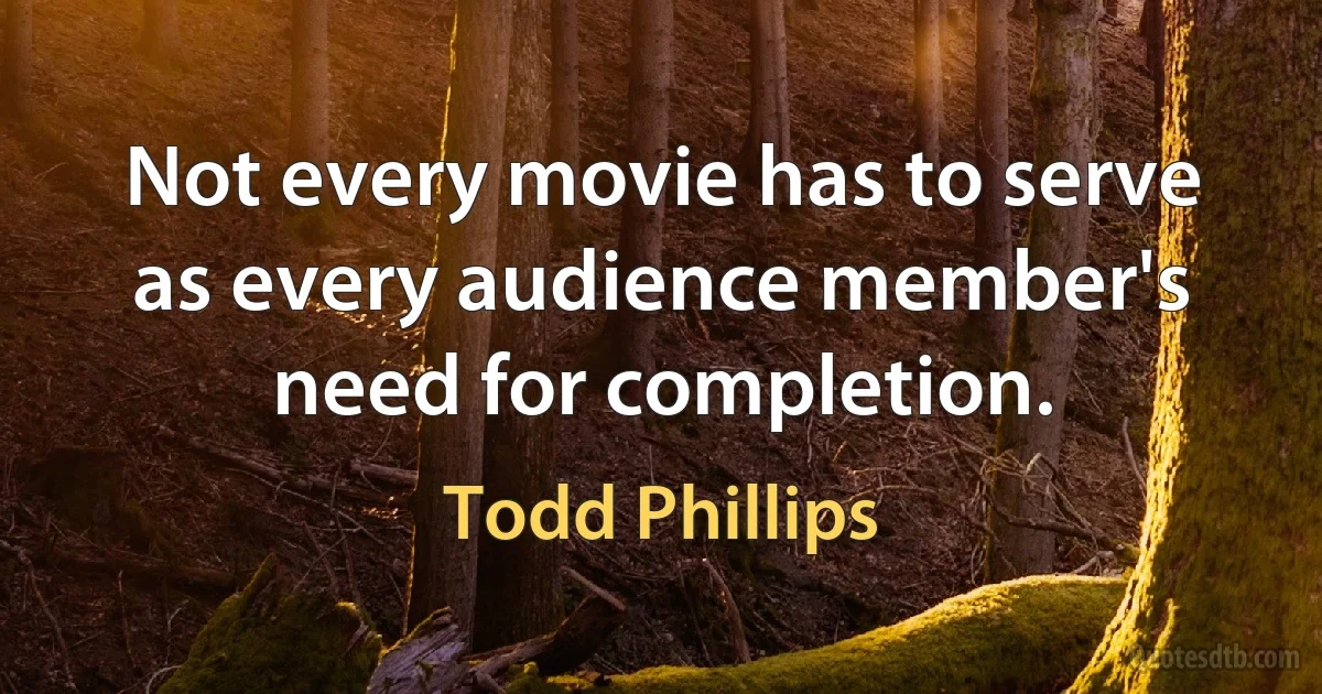 Not every movie has to serve as every audience member's need for completion. (Todd Phillips)