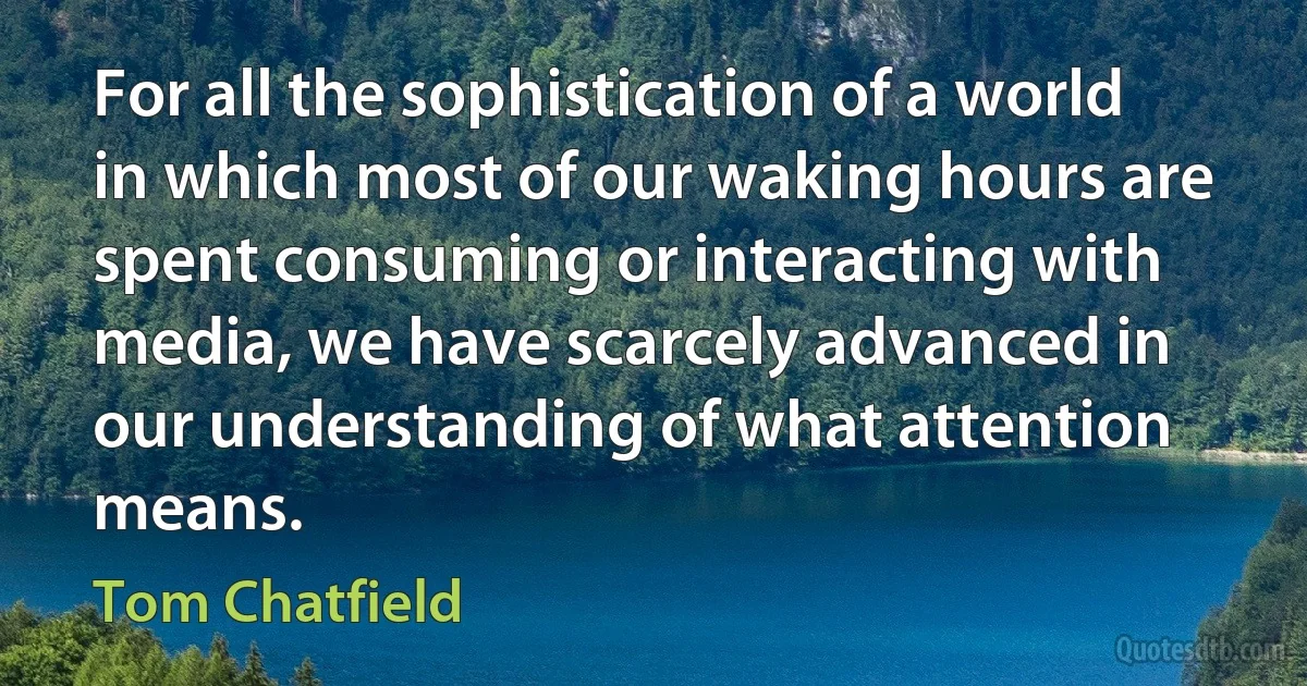 For all the sophistication of a world in which most of our waking hours are spent consuming or interacting with media, we have scarcely advanced in our understanding of what attention means. (Tom Chatfield)