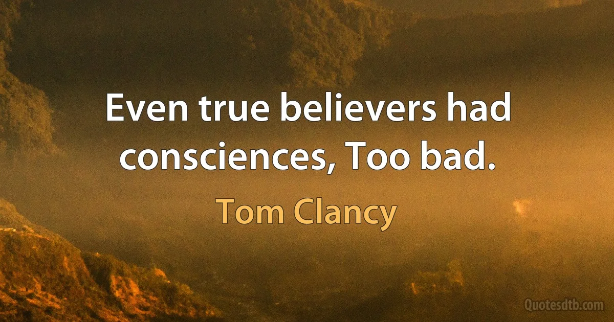 Even true believers had consciences, Too bad. (Tom Clancy)