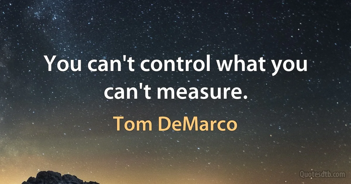 You can't control what you can't measure. (Tom DeMarco)