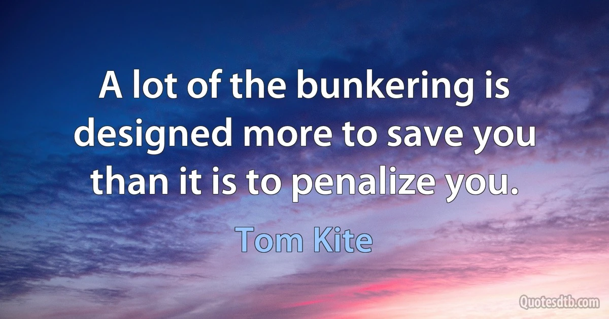 A lot of the bunkering is designed more to save you than it is to penalize you. (Tom Kite)