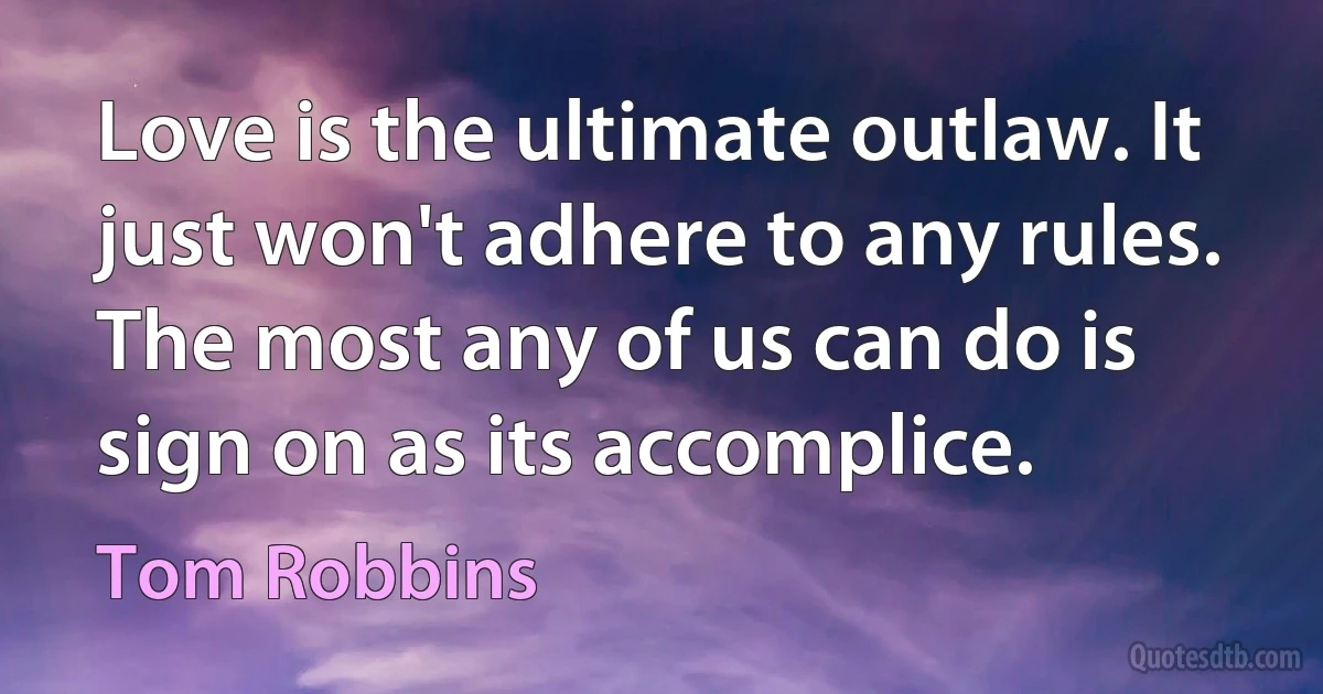 Love is the ultimate outlaw. It just won't adhere to any rules. The most any of us can do is sign on as its accomplice. (Tom Robbins)