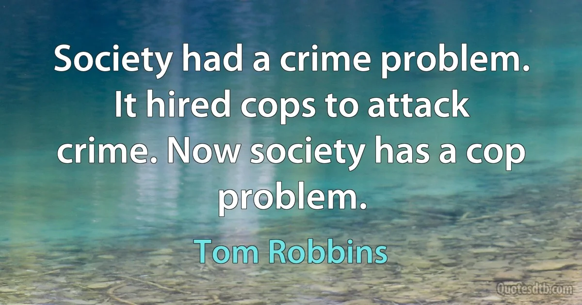 Society had a crime problem. It hired cops to attack crime. Now society has a cop problem. (Tom Robbins)