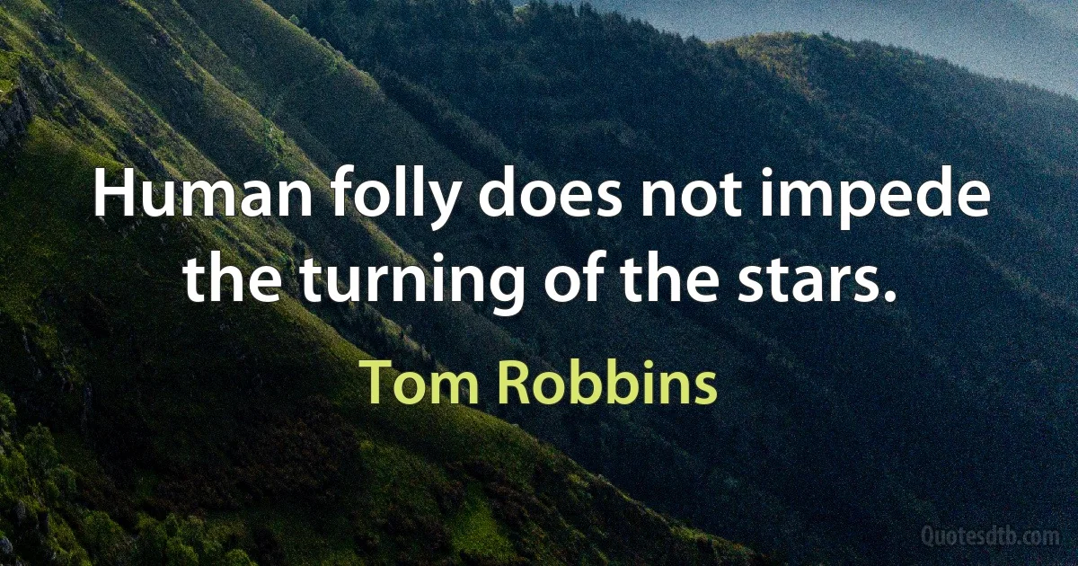 Human folly does not impede the turning of the stars. (Tom Robbins)