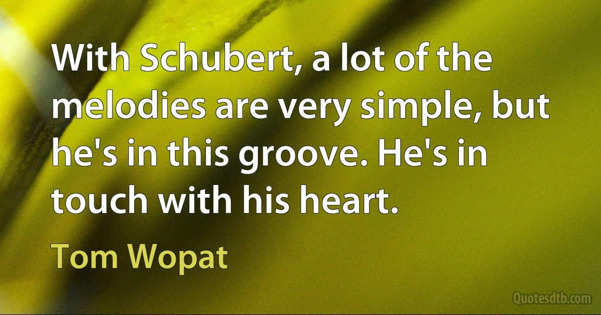 With Schubert, a lot of the melodies are very simple, but he's in this groove. He's in touch with his heart. (Tom Wopat)