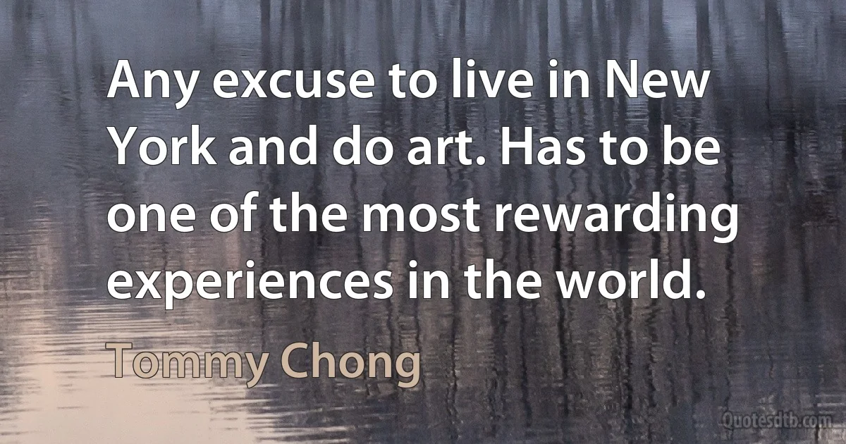 Any excuse to live in New York and do art. Has to be one of the most rewarding experiences in the world. (Tommy Chong)