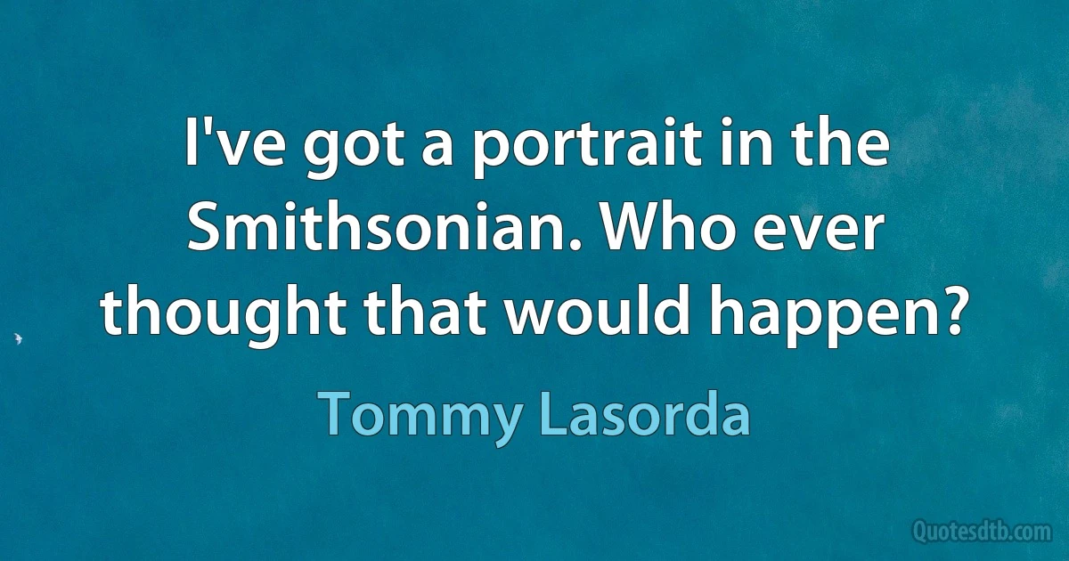 I've got a portrait in the Smithsonian. Who ever thought that would happen? (Tommy Lasorda)