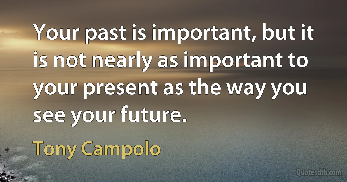 Your past is important, but it is not nearly as important to your present as the way you see your future. (Tony Campolo)