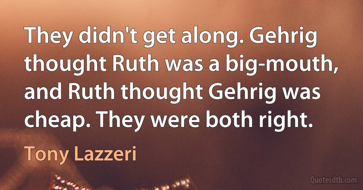 They didn't get along. Gehrig thought Ruth was a big-mouth, and Ruth thought Gehrig was cheap. They were both right. (Tony Lazzeri)