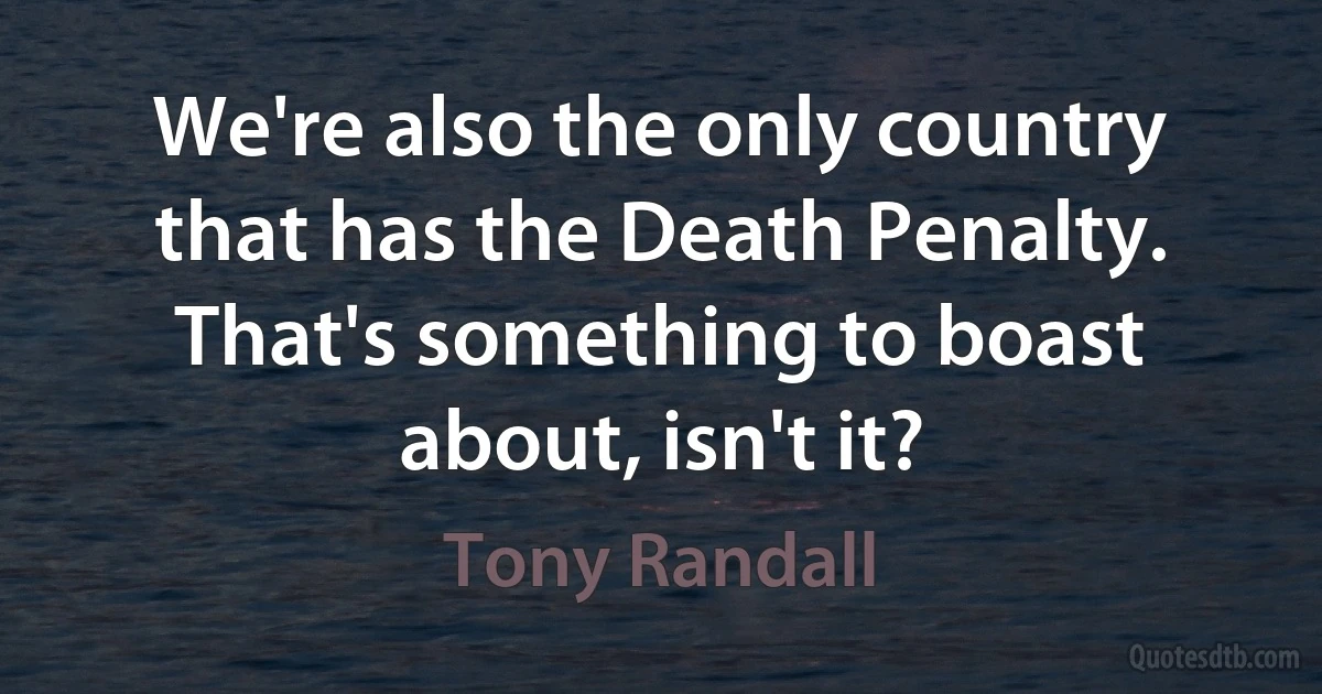 We're also the only country that has the Death Penalty. That's something to boast about, isn't it? (Tony Randall)