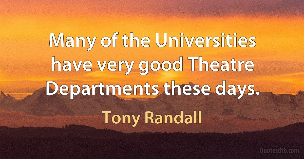 Many of the Universities have very good Theatre Departments these days. (Tony Randall)