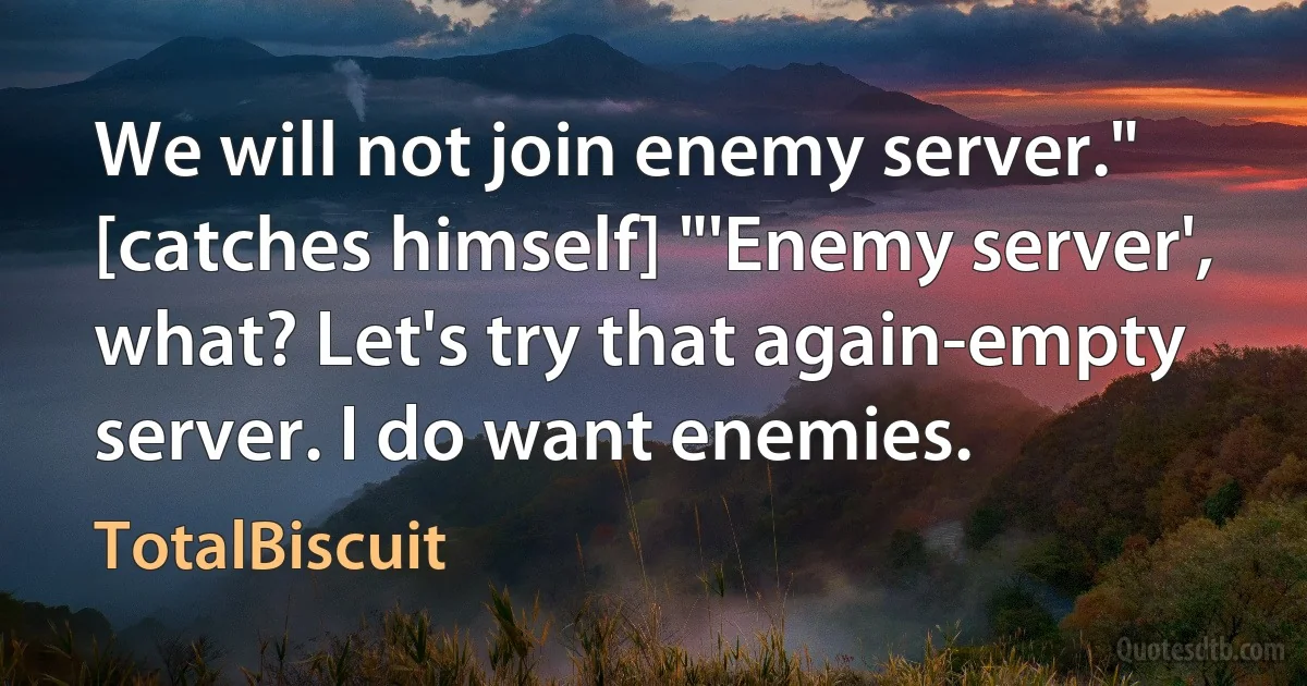 We will not join enemy server." [catches himself] "'Enemy server', what? Let's try that again-empty server. I do want enemies. (TotalBiscuit)