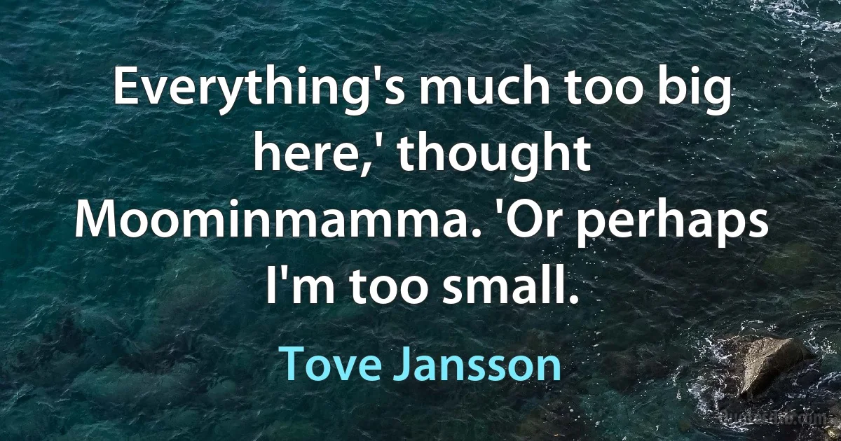 Everything's much too big here,' thought Moominmamma. 'Or perhaps I'm too small. (Tove Jansson)