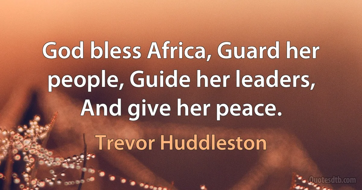 God bless Africa, Guard her people, Guide her leaders, And give her peace. (Trevor Huddleston)