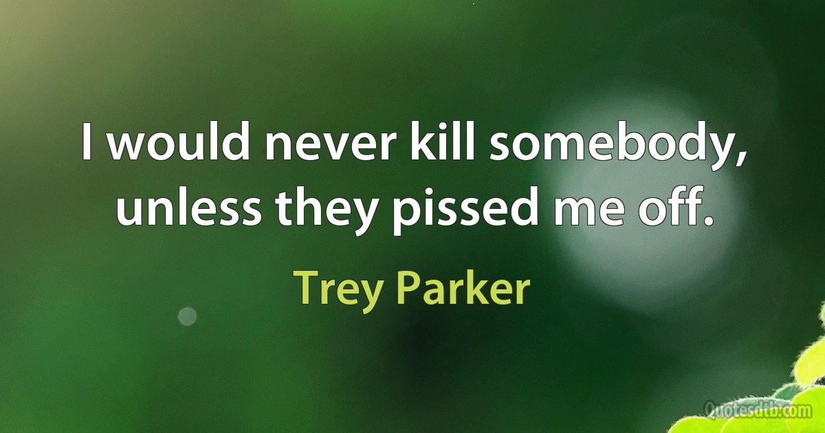 I would never kill somebody, unless they pissed me off. (Trey Parker)