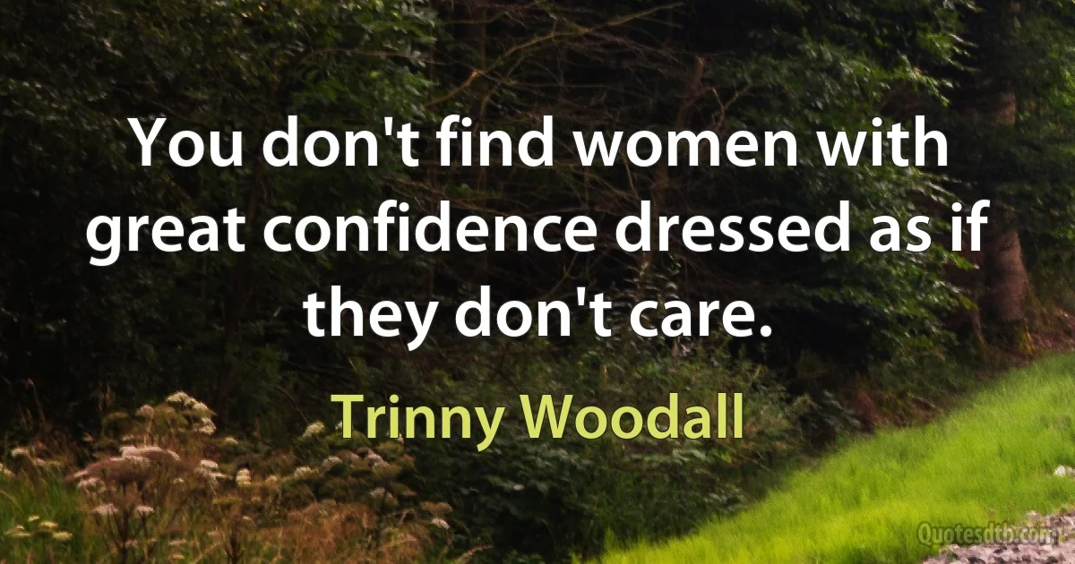 You don't find women with great confidence dressed as if they don't care. (Trinny Woodall)