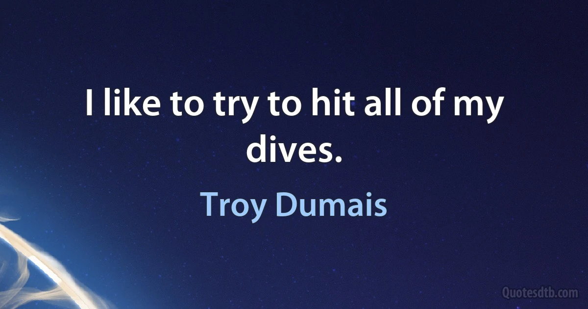 I like to try to hit all of my dives. (Troy Dumais)