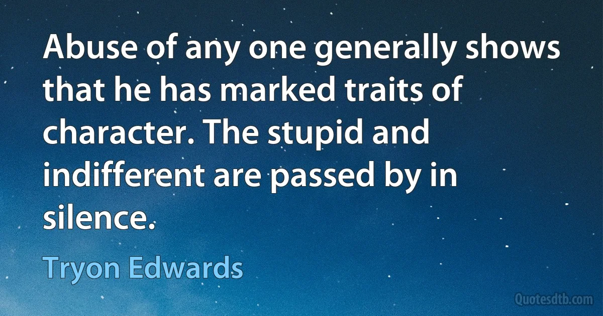 Abuse of any one generally shows that he has marked traits of character. The stupid and indifferent are passed by in silence. (Tryon Edwards)