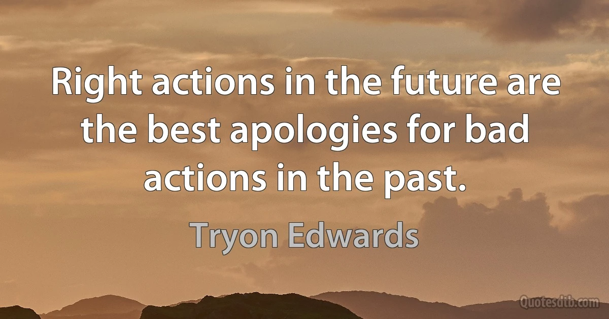 Right actions in the future are the best apologies for bad actions in the past. (Tryon Edwards)