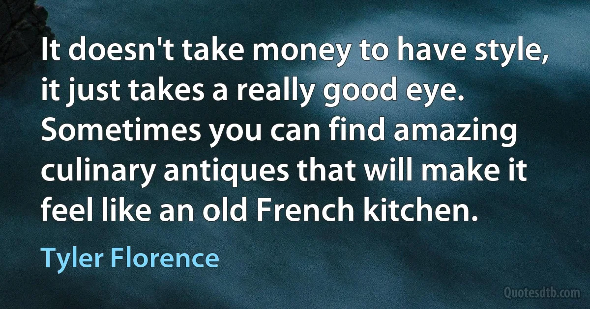 It doesn't take money to have style, it just takes a really good eye. Sometimes you can find amazing culinary antiques that will make it feel like an old French kitchen. (Tyler Florence)