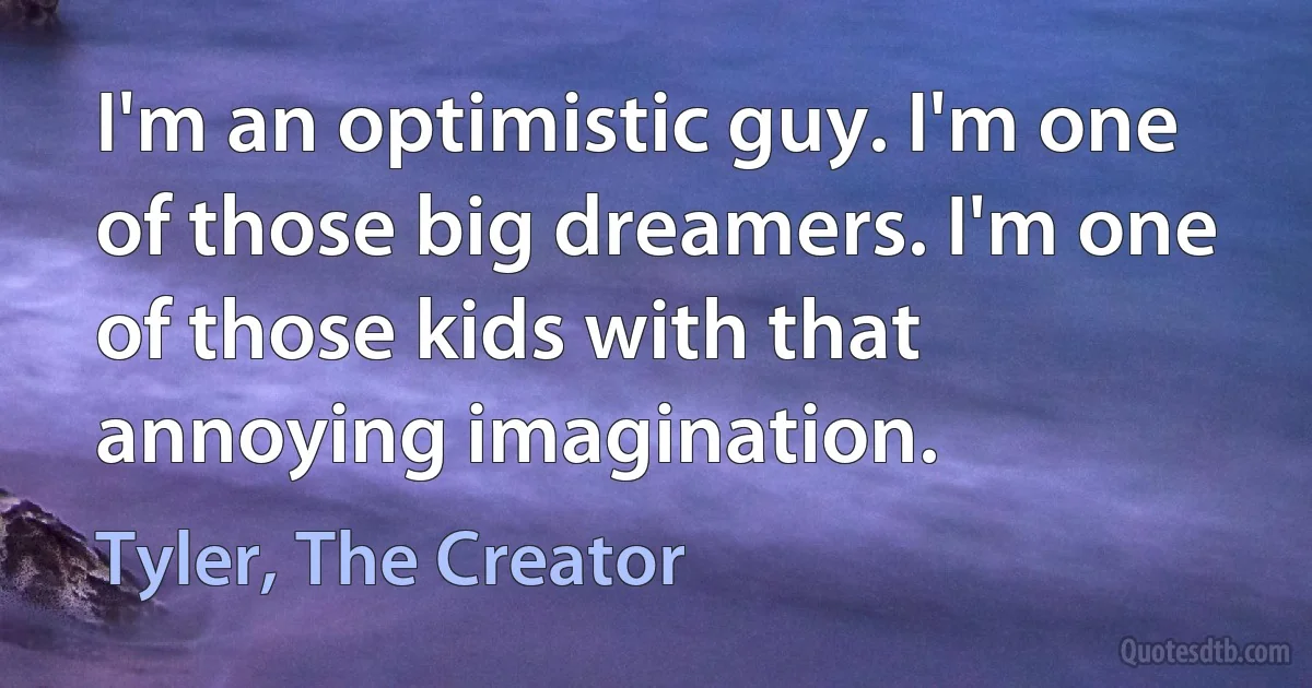 I'm an optimistic guy. I'm one of those big dreamers. I'm one of those kids with that annoying imagination. (Tyler, The Creator)