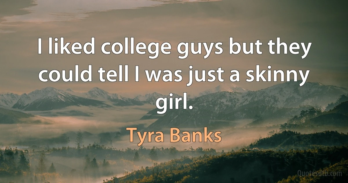 I liked college guys but they could tell I was just a skinny girl. (Tyra Banks)