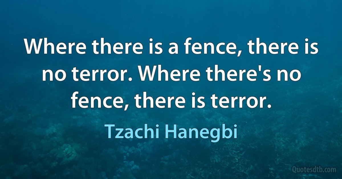 Where there is a fence, there is no terror. Where there's no fence, there is terror. (Tzachi Hanegbi)