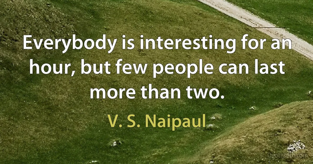 Everybody is interesting for an hour, but few people can last more than two. (V. S. Naipaul)