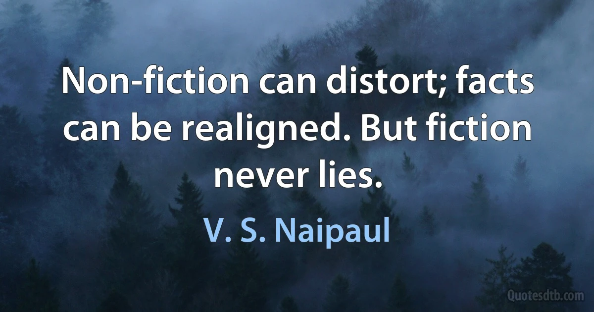 Non-fiction can distort; facts can be realigned. But fiction never lies. (V. S. Naipaul)