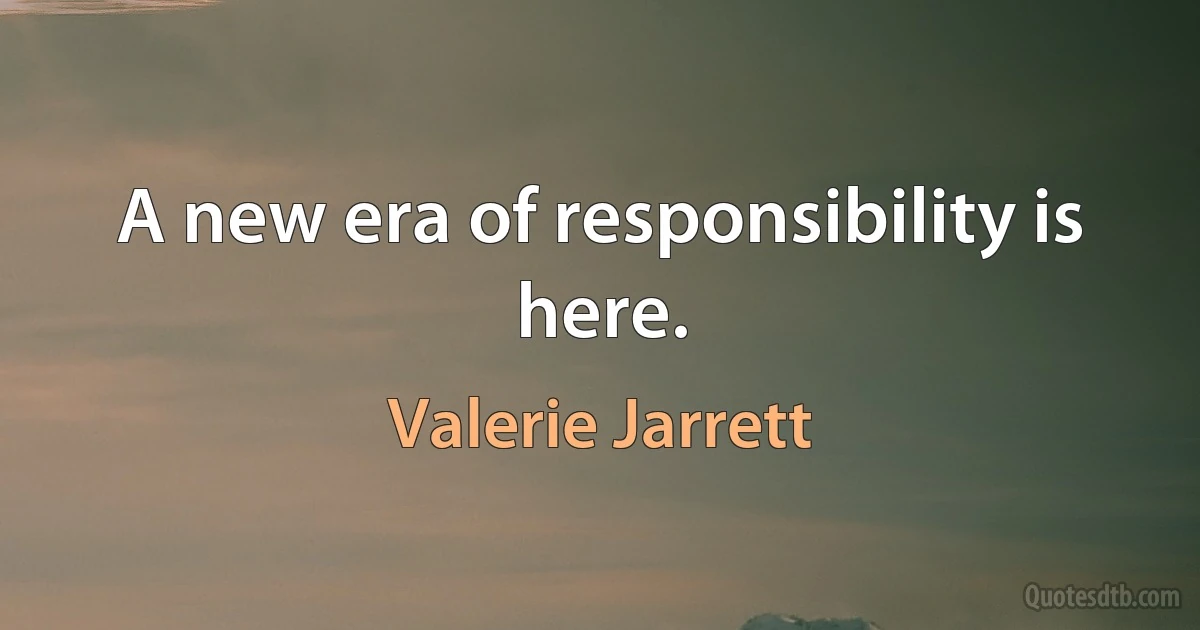 A new era of responsibility is here. (Valerie Jarrett)