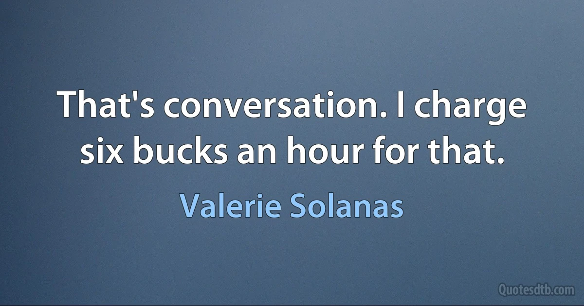 That's conversation. I charge six bucks an hour for that. (Valerie Solanas)