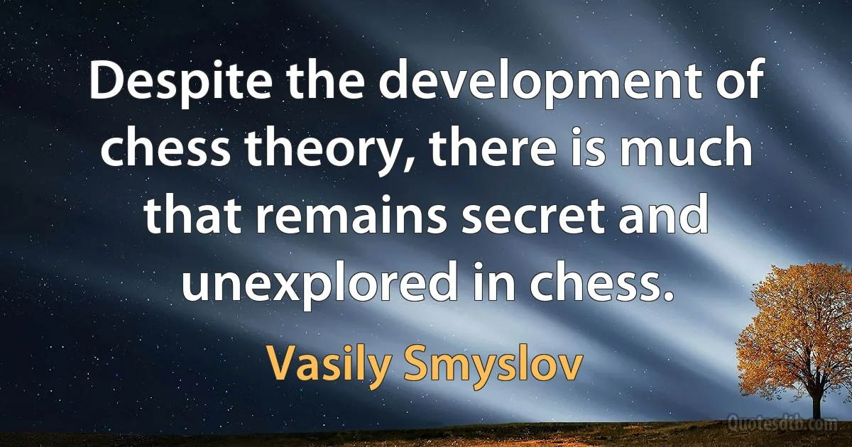 Despite the development of chess theory, there is much that remains secret and unexplored in chess. (Vasily Smyslov)