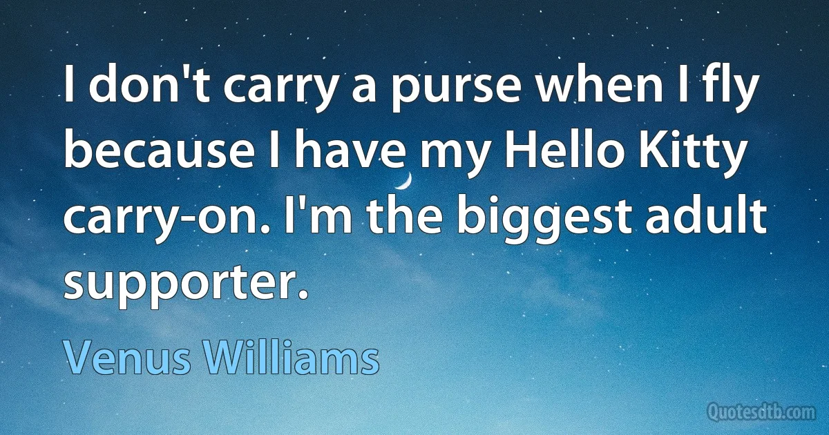 I don't carry a purse when I fly because I have my Hello Kitty carry-on. I'm the biggest adult supporter. (Venus Williams)