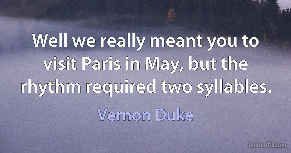 Well we really meant you to visit Paris in May, but the rhythm required two syllables. (Vernon Duke)