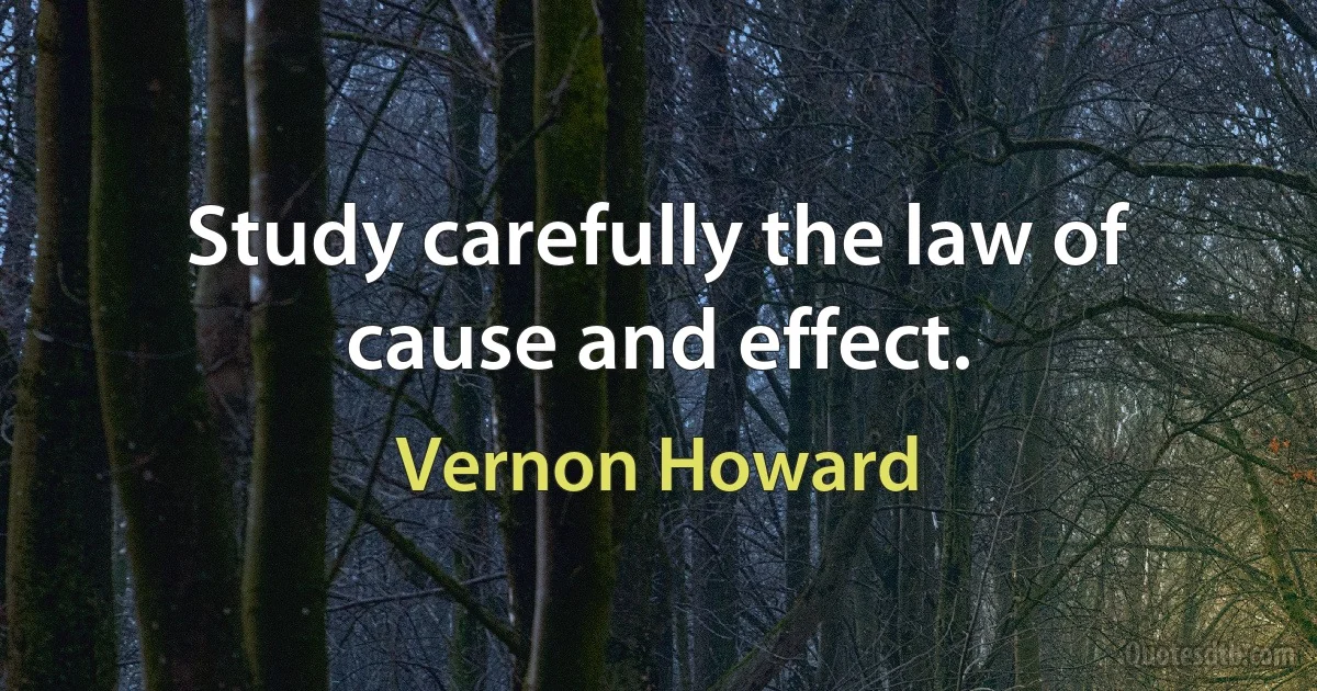 Study carefully the law of cause and effect. (Vernon Howard)