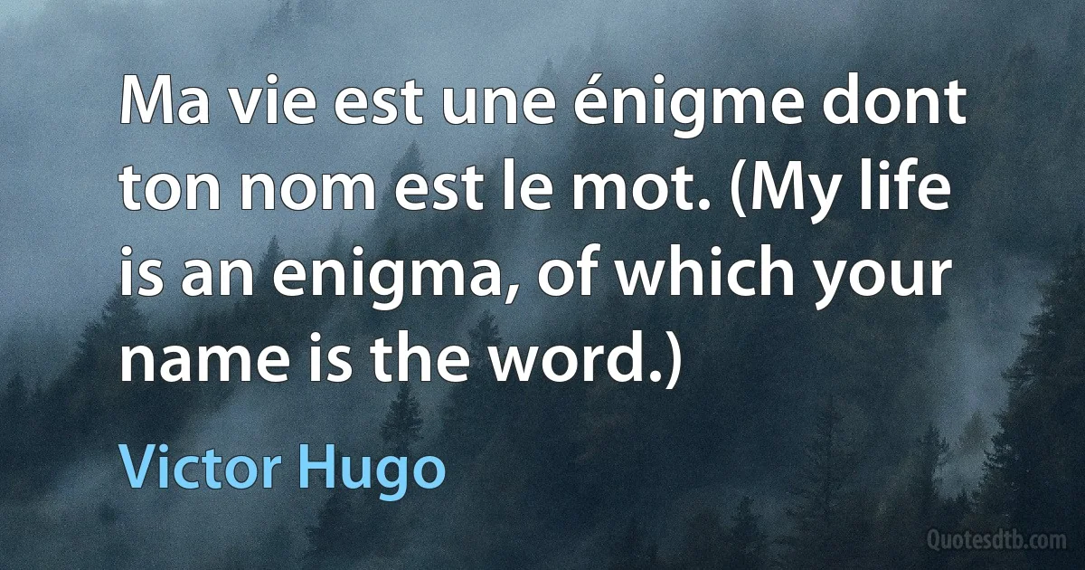 Ma vie est une énigme dont ton nom est le mot. (My life is an enigma, of which your name is the word.) (Victor Hugo)